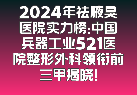 2024年祛腋臭医院实力榜：中国兵器工业521医院整形外科领衔前三甲揭晓！