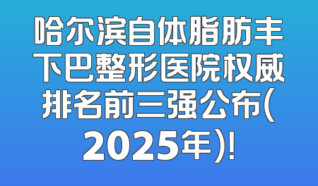 哈尔滨自体脂肪丰下巴整形医院权威排名前三强公布（2025年）！