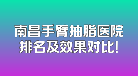 南昌手臂抽脂医院排名及效果对比！