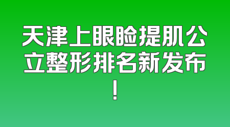 天津上眼睑提肌公立整形排名新发布!