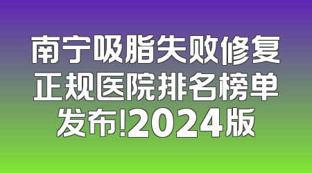 南宁吸脂失败修复正规医院排名榜单发布！2024版
