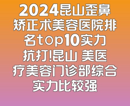 2024昆山歪鼻矫正术美容医院排名top10实力抗打！昆山玥美医疗美容门诊部综合实力比较强