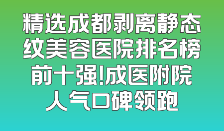 精选成都剥离静态纹美容医院排名榜前十强！成医附院人气口碑领跑