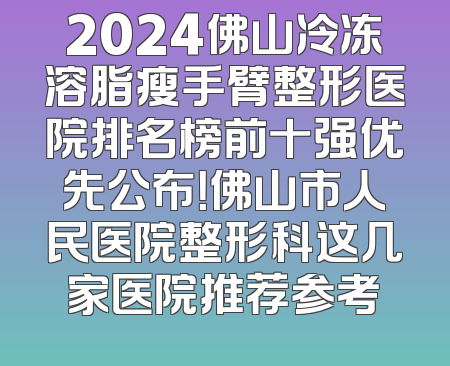 2024佛山冷冻溶脂瘦手臂整形医院排名榜前十强优先公布！佛山市人民医院整形科这几家医院推荐参考