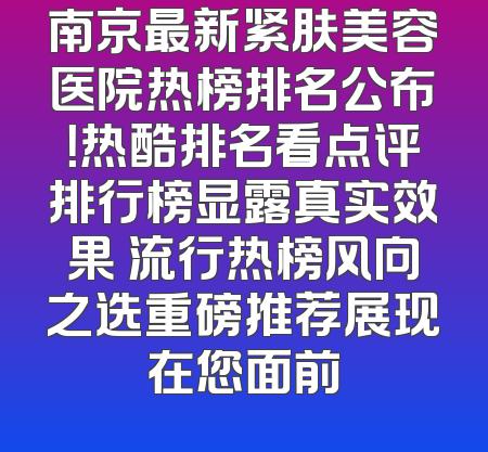 南京最新紧肤美容医院热榜排名公布！热酷排名看点评排行榜显露真实效果 流行热榜风向之选重磅推荐展现在您面前