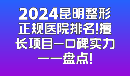 2024昆明整形正规医院排名！擅长项目_口碑实力一一盘点！