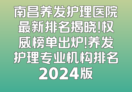 南昌养发护理医院最新排名揭晓！权威榜单出炉！养发护理专业机构排名2024版