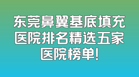 东莞鼻翼基底填充医院排名精选五家医院榜单！