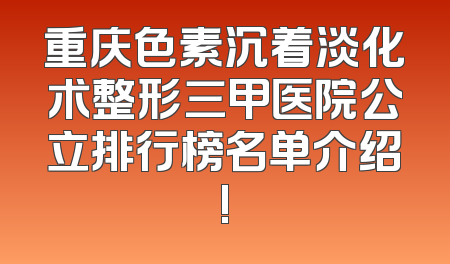 重庆色素沉着淡化术整形三甲医院公立排行榜名单介绍!