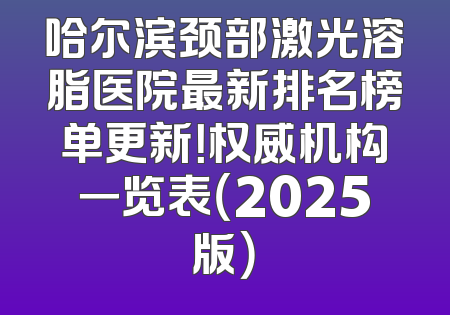 哈尔滨颈部激光溶脂医院最新排名榜单更新！权威机构一览表（2025版）