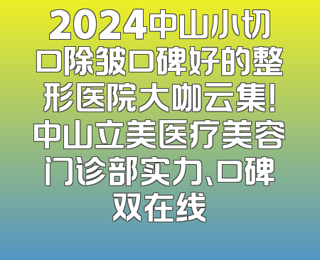 2024中山小切口除皱口碑好的整形医院大咖云集！中山立美医疗美容门诊部实力、口碑双在线
