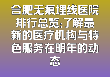 合肥无痕埋线医院排行总览：了解最新的医疗机构与特色服务在明年的动态