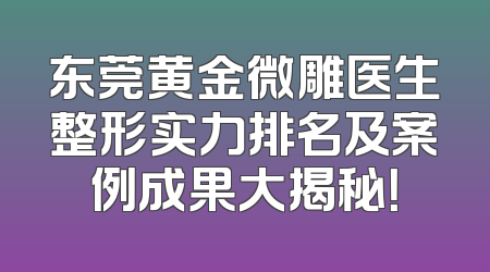东莞黄金微雕医生整形实力排名及案例成果大揭秘！