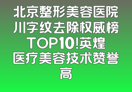 北京整形美容医院川字纹去除权威榜TOP10！英煌医疗美容技术赞誉高