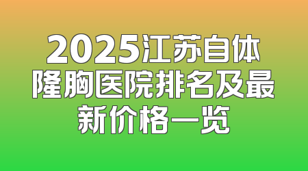 2025江苏自体隆胸医院排名及最新价格一览
