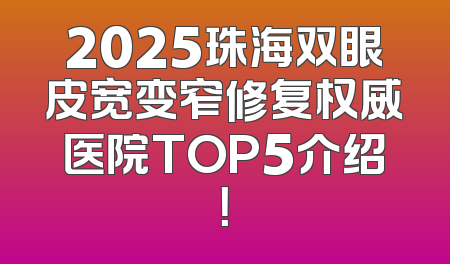 2025珠海双眼皮宽变窄修复权威医院TOP5介绍！