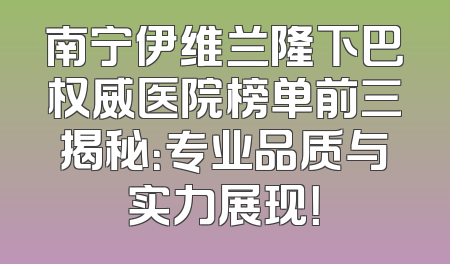 南宁伊维兰隆下巴权威医院榜单前三揭秘：专业品质与实力展现！