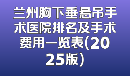 兰州胸下垂悬吊手术医院排名及手术费用一览表（2025版）