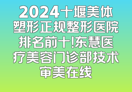 2024十堰美体塑形正规整形医院排名前十！东慧医疗美容门诊部技术审美在线