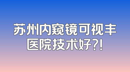 苏州内窥镜可视丰医院技术好？!