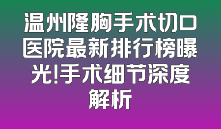 温州隆胸手术切口医院最新排行榜曝光！手术细节深度解析