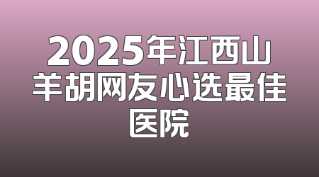 2025年江西山羊胡网友心选最佳医院