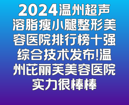 2024温州超声溶脂瘦小腿整形美容医院排行榜十强综合技术发布！温州芘丽芙美容医院实力很棒棒