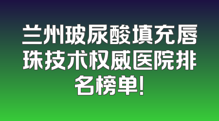 兰州玻尿酸填充唇珠技术权威医院排名榜单！