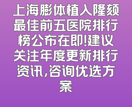 上海膨体植入隆颏最佳前五医院排行榜公布在即！建议关注年度更新排行资讯，咨询优选方案