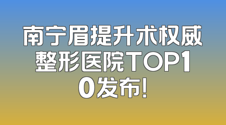 南宁眉提升术权威整形医院TOP10发布！