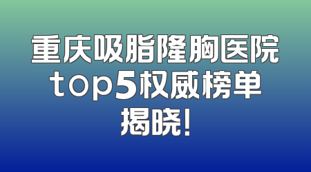 重庆吸脂隆胸医院top5权威榜单揭晓！