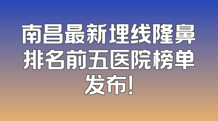 南昌最新埋线隆鼻排名前五医院榜单发布！