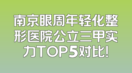 南京眼周年轻化整形医院公立三甲实力TOP5对比！