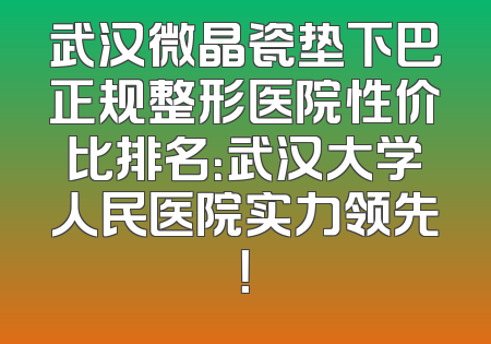武汉微晶瓷垫下巴正规整形医院性价比排名：武汉大学人民医院实力领先！