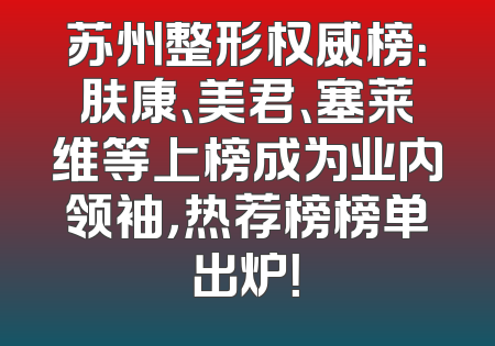 苏州整形权威榜：肤康、美君、塞莱维等上榜成为业内领袖，热荐榜榜单出炉！