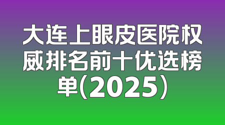 大连上眼皮医院权威排名前十优选榜单(2025)