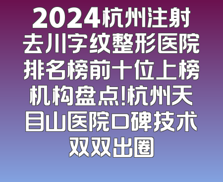 2024杭州注射去川字纹整形医院排名榜前十位上榜机构盘点！杭州天目山医院口碑技术双双出圈