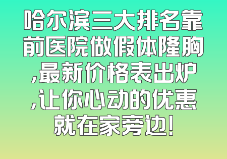 哈尔滨三大排名靠前医院做假体隆胸，最新价格表出炉，让你心动的优惠就在家旁边！