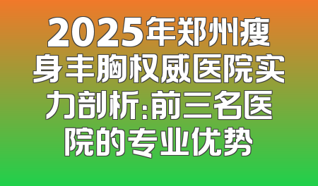 2025年郑州瘦身丰胸权威医院实力剖析：前三名医院的专业优势