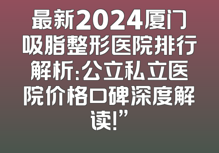 最新2024厦门吸脂整形医院排行解析：公立私立医院价格口碑深度解读！”