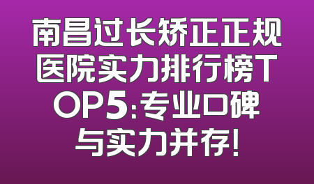 南昌过长矫正正规医院实力排行榜TOP5：专业口碑与实力并存！