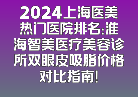 2024上海医美热门医院排名：淮海智美医疗美容诊所双眼皮吸脂价格对比指南！