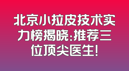 北京小拉皮技术实力榜揭晓：推荐三位顶尖医生！