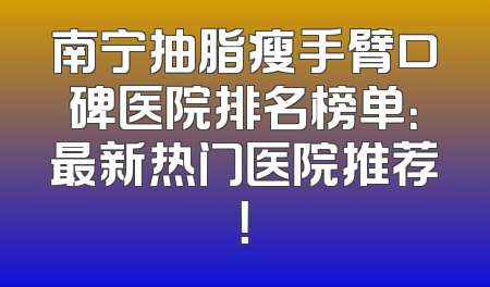 南宁抽脂瘦手臂口碑医院排名榜单：最新热门医院推荐！