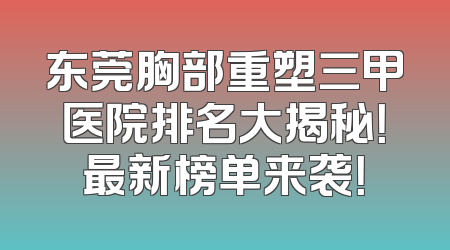东莞胸部重塑三甲医院排名大揭秘！最新榜单来袭！