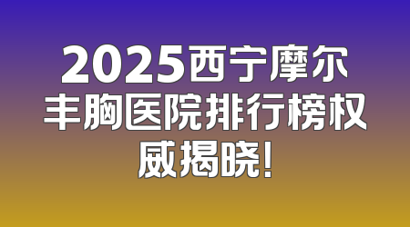 2025西宁摩尔丰胸医院排行榜权威揭晓！