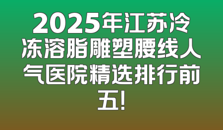 2025年江苏冷冻溶脂雕塑腰线人气医院精选排行前五！