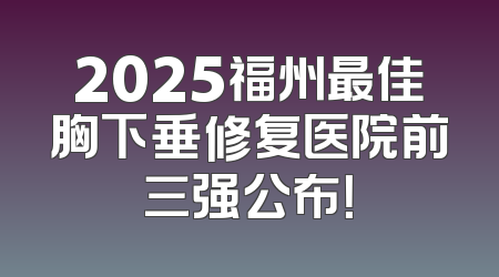 2025福州最佳胸下垂修复医院前三强公布！