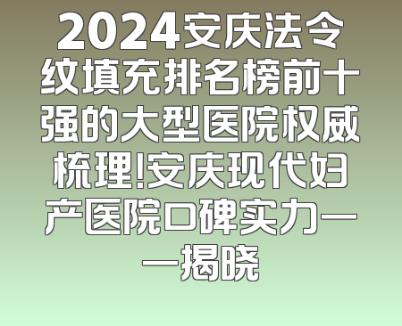 2024安庆法令纹填充排名榜前十强的大型医院权威梳理！安庆现代妇产医院口碑实力一一揭晓