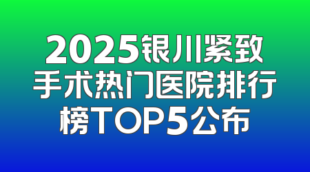 2025银川紧致手术热门医院排行榜TOP5公布